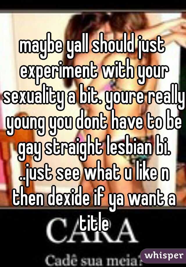 maybe yall should just experiment with your sexuality a bit. youre really young you dont have to be gay straight lesbian bi. ..just see what u like n then dexide if ya want a title