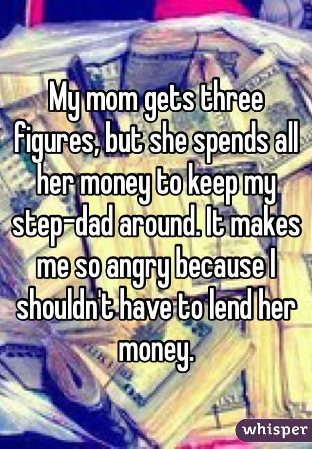 My mom gets three figures, but she spends all her money to keep my step-dad around. It makes me so angry because I shouldn't have to lend her money.