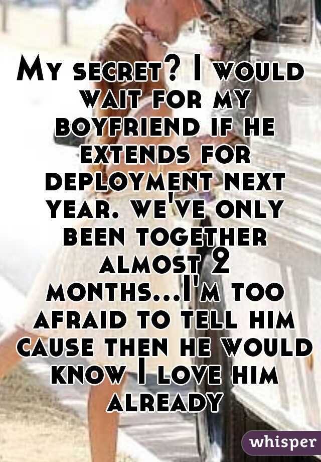 My secret? I would wait for my boyfriend if he extends for deployment next year. we've only been together almost 2 months...I'm too afraid to tell him cause then he would know I love him already