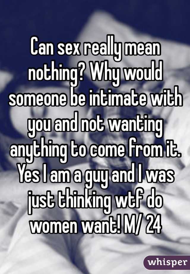 Can sex really mean nothing? Why would someone be intimate with you and not wanting anything to come from it. Yes I am a guy and I was just thinking wtf do women want! M/ 24