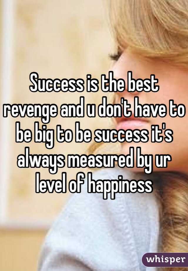 Success is the best revenge and u don't have to be big to be success it's always measured by ur level of happiness