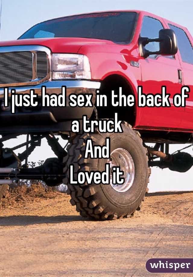I just had sex in the back of a truck
And 
Loved it 