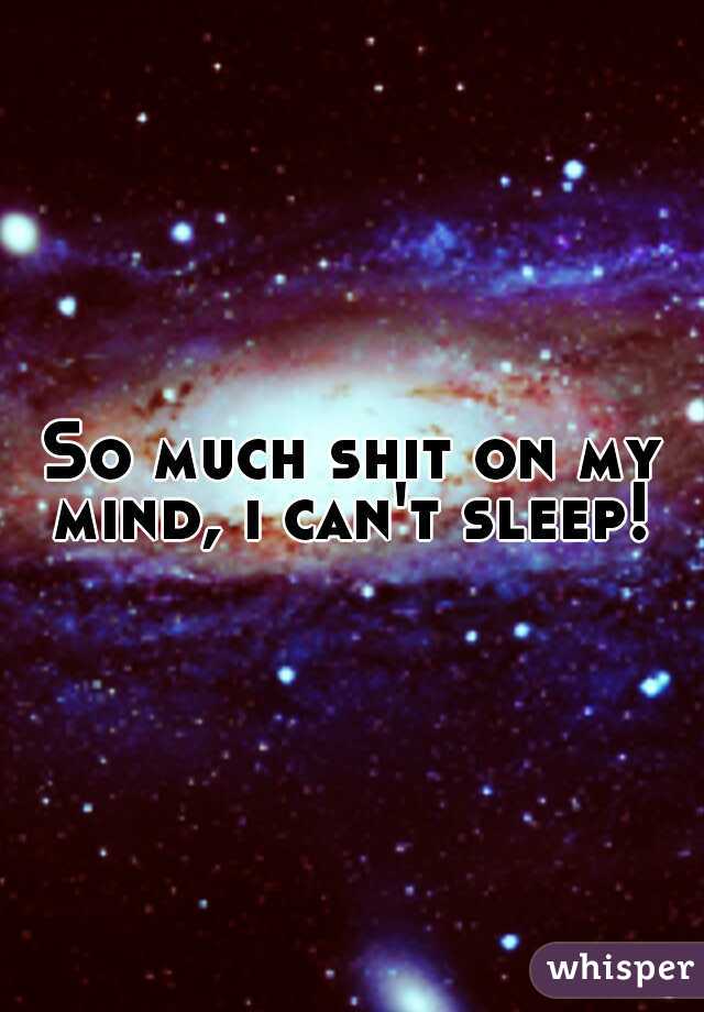 So much shit on my mind, i can't sleep! 