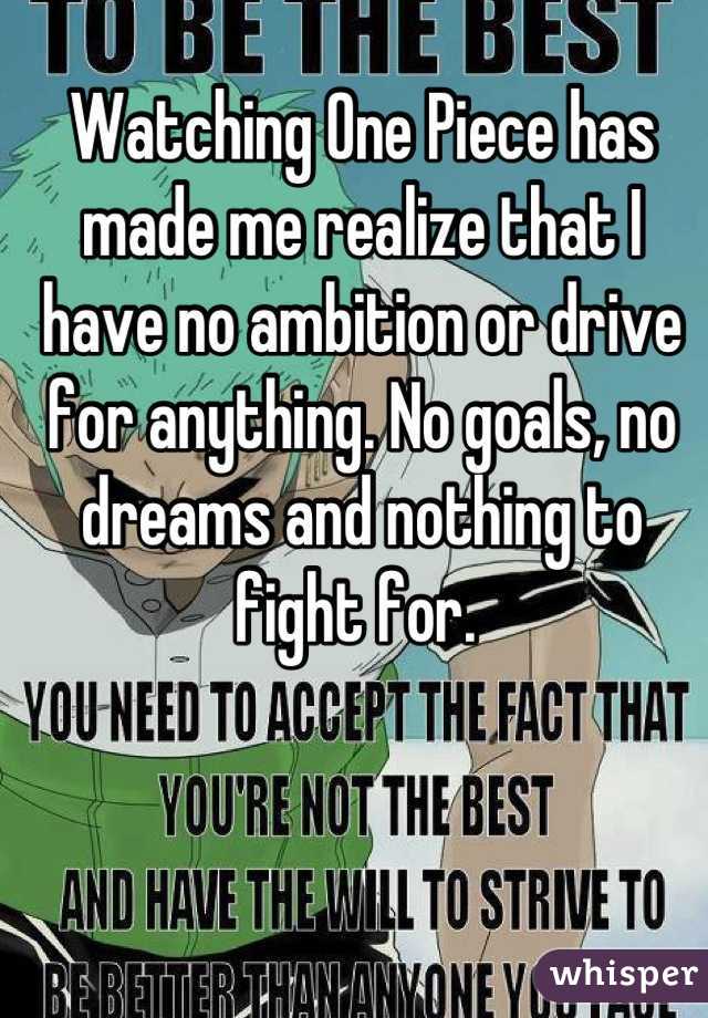 Watching One Piece has made me realize that I have no ambition or drive for anything. No goals, no dreams and nothing to fight for. 