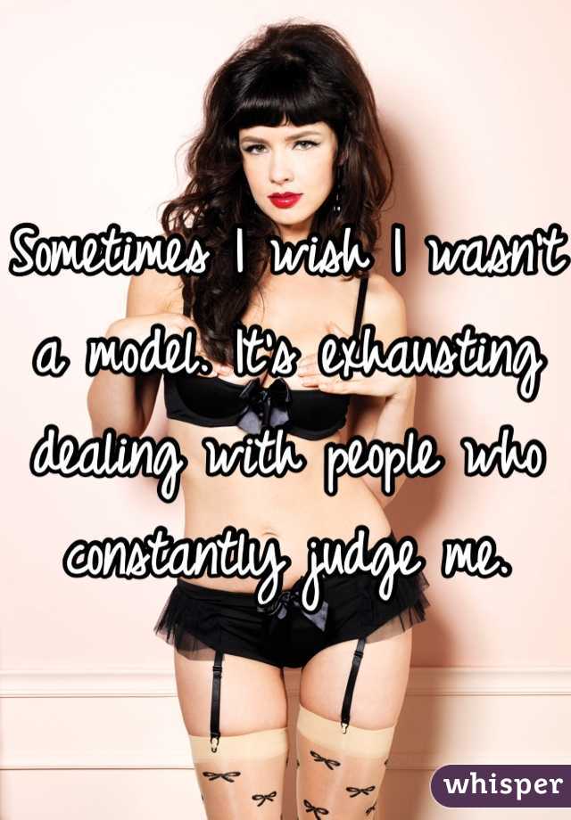 Sometimes I wish I wasn't a model. It's exhausting dealing with people who constantly judge me. 