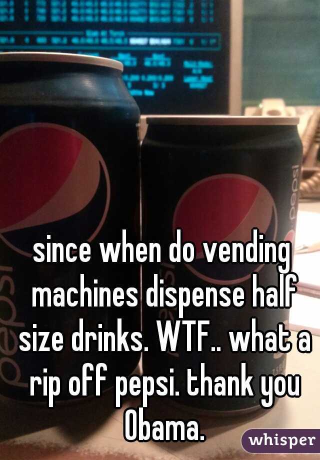 since when do vending machines dispense half size drinks. WTF.. what a rip off pepsi. thank you Obama.