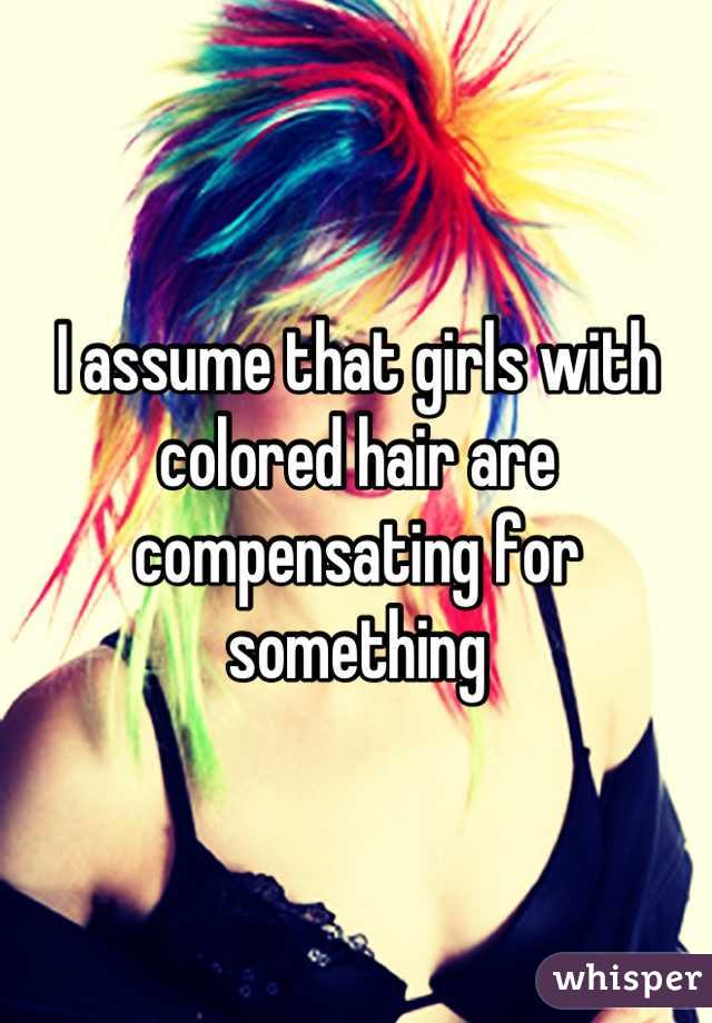 I assume that girls with colored hair are compensating for something