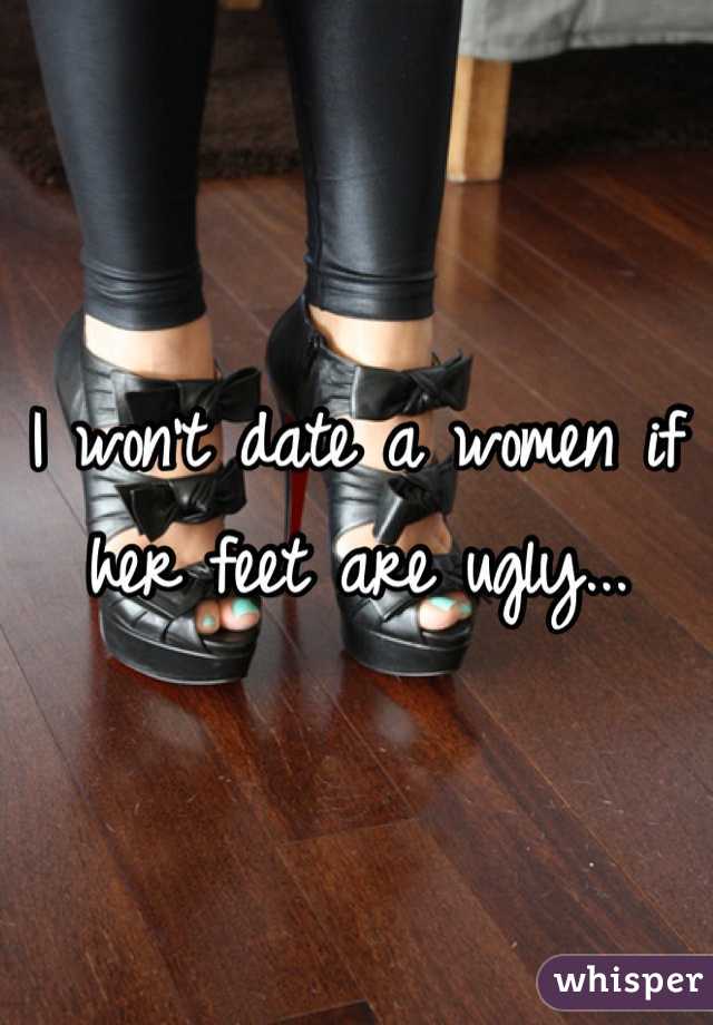 I won't date a women if her feet are ugly...