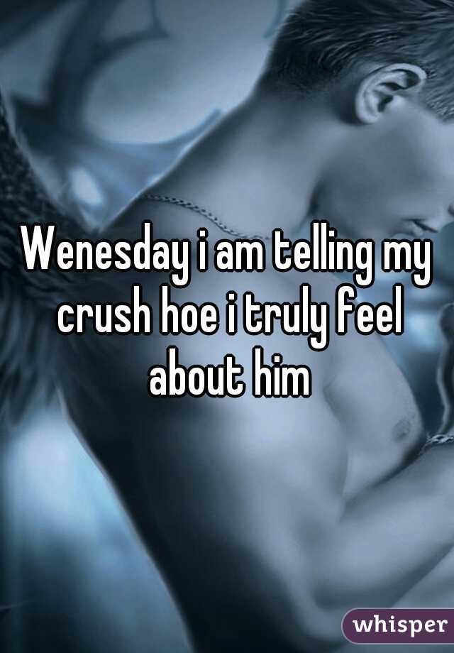 Wenesday i am telling my crush hoe i truly feel about him