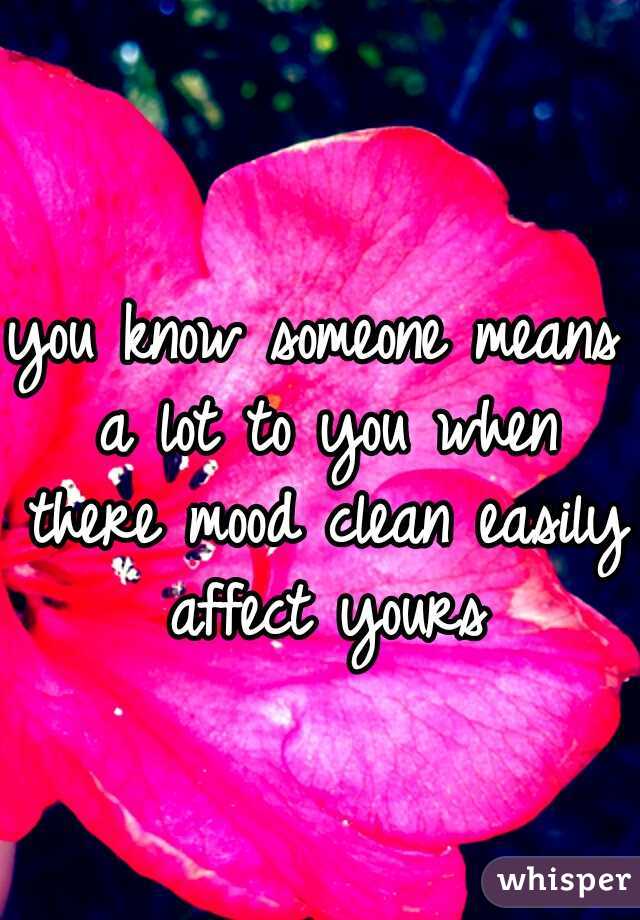 you know someone means a lot to you when there mood clean easily affect yours