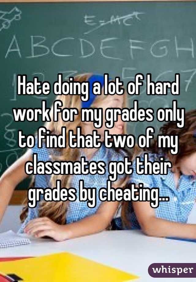 Hate doing a lot of hard work for my grades only to find that two of my classmates got their grades by cheating...