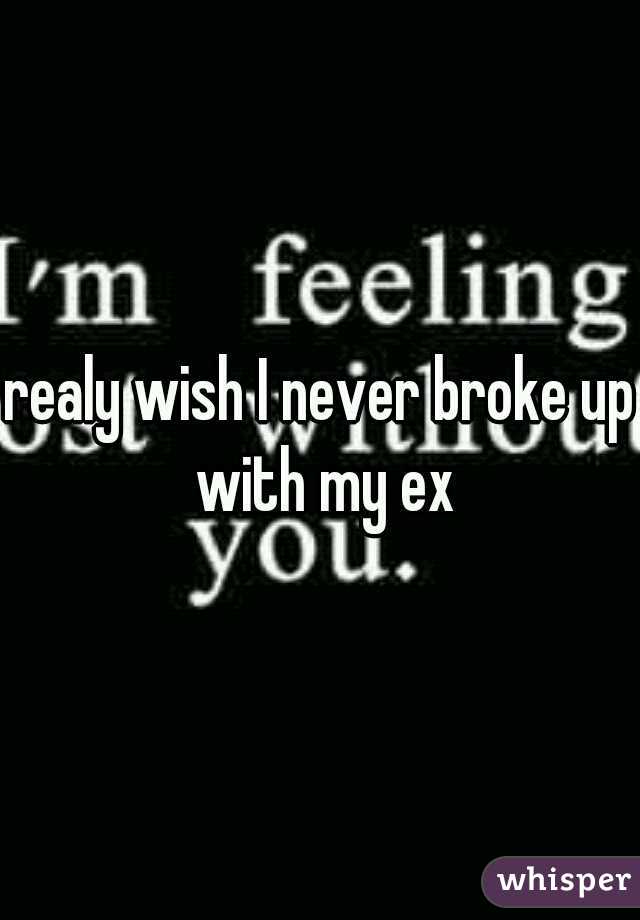realy wish I never broke up with my ex
