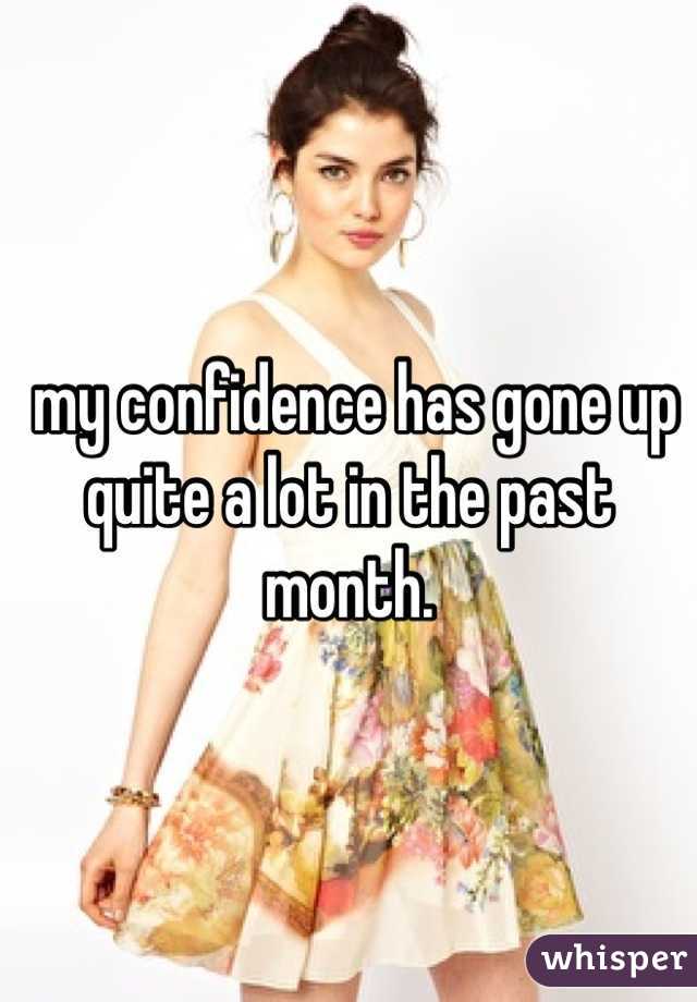  my confidence has gone up quite a lot in the past month. 