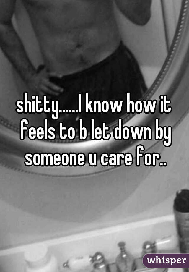 shitty......I know how it feels to b let down by someone u care for..