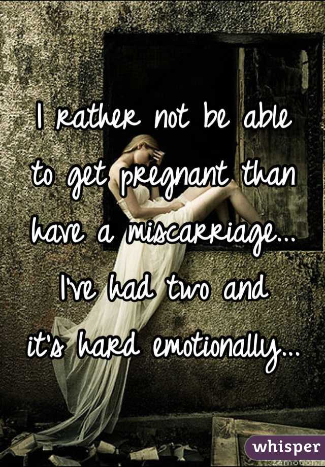 I rather not be able
to get pregnant than
have a miscarriage...
I've had two and
it's hard emotionally...