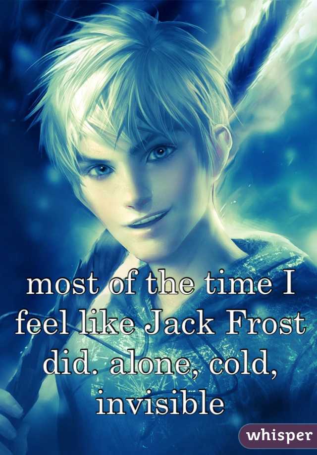 most of the time I feel like Jack Frost did. alone, cold, invisible