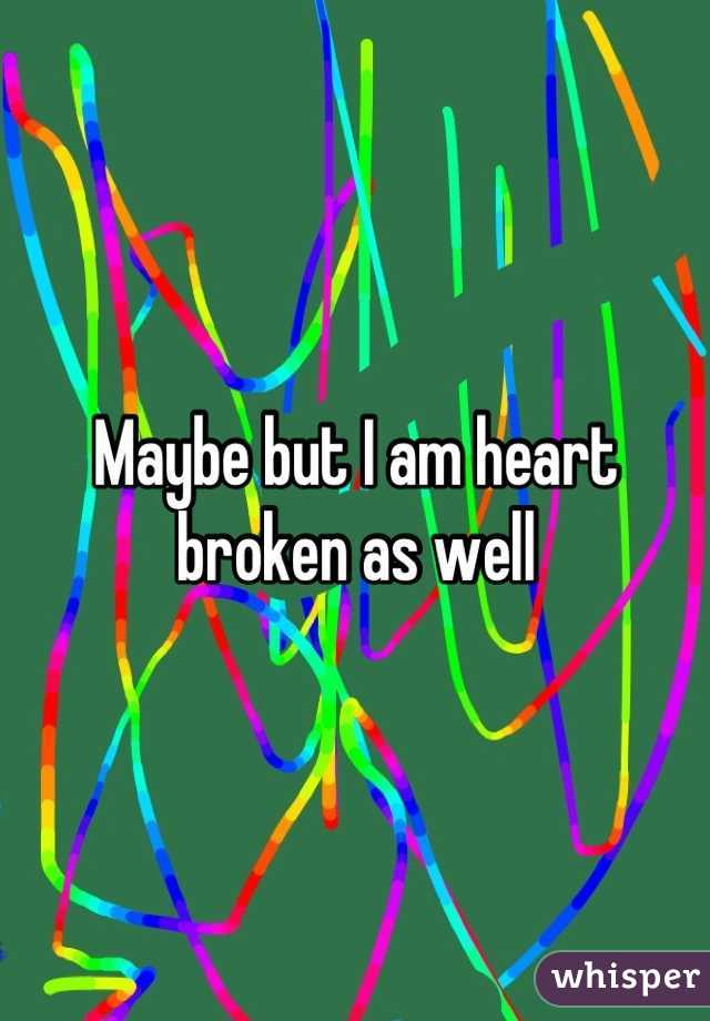 Maybe but I am heart broken as well