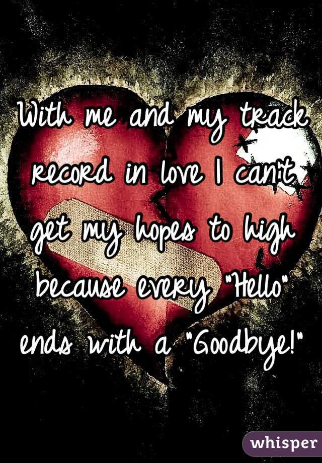 With me and my track record in love I can't get my hopes to high because every "Hello" ends with a "Goodbye!" 