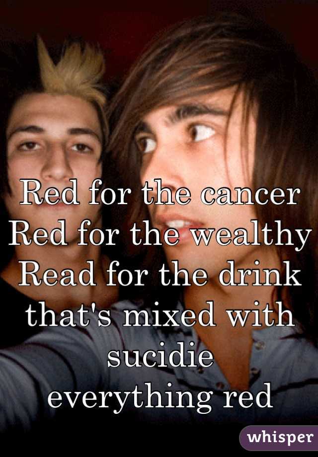 Red for the cancer 
Red for the wealthy 
Read for the drink that's mixed with sucidie 
everything red
