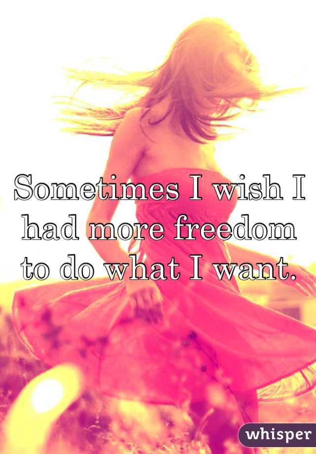 Sometimes I wish I had more freedom to do what I want.
