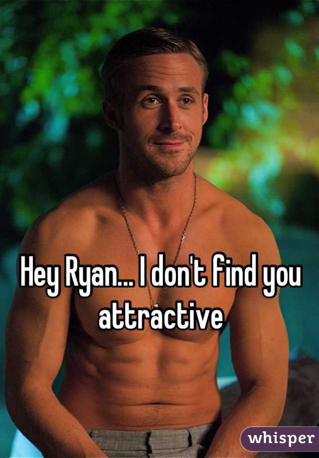 Hey Ryan... I don't find you attractive