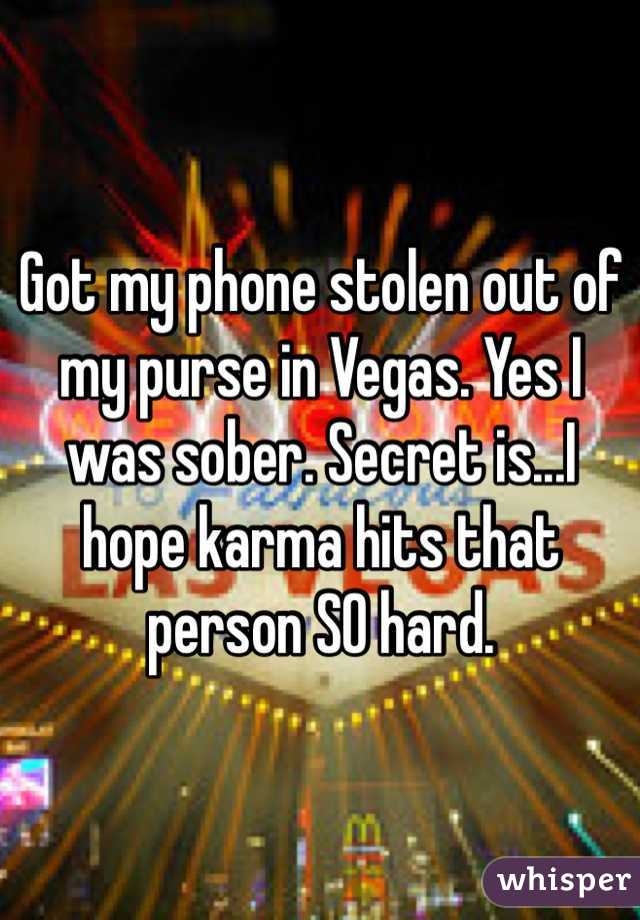 Got my phone stolen out of my purse in Vegas. Yes I was sober. Secret is...I hope karma hits that person SO hard. 