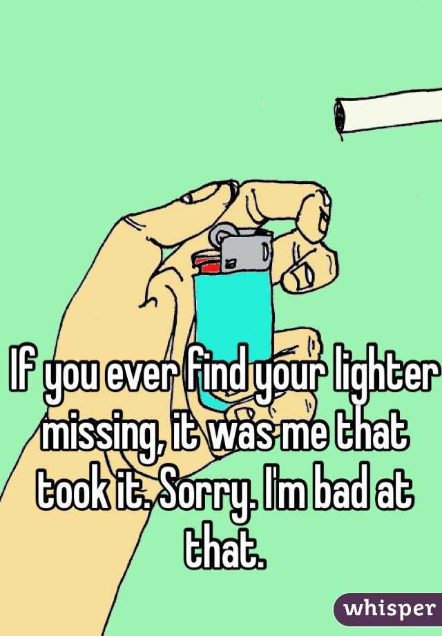 If you ever find your lighter missing, it was me that took it. Sorry. I'm bad at that. 
