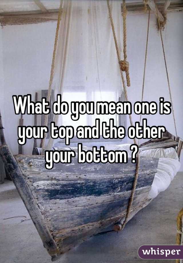 What do you mean one is your top and the other your bottom ?