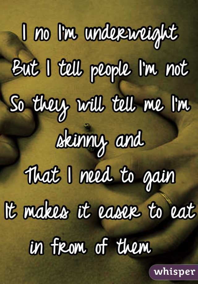 I no I'm underweight 
But I tell people I'm not 
So they will tell me I'm skinny and 
That I need to gain 
It makes it easer to eat in from of them  