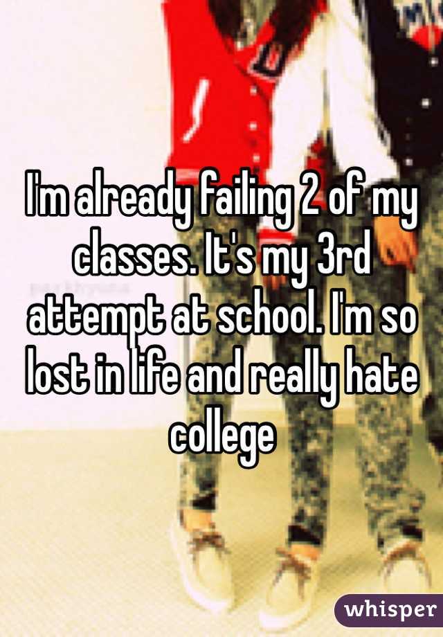 I'm already failing 2 of my classes. It's my 3rd attempt at school. I'm so lost in life and really hate college 