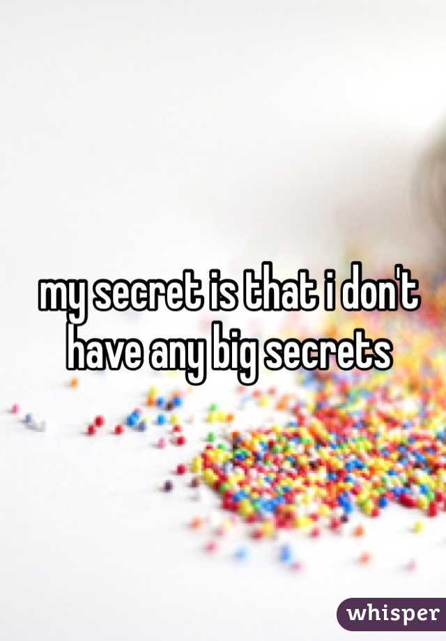 my secret is that i don't have any big secrets 