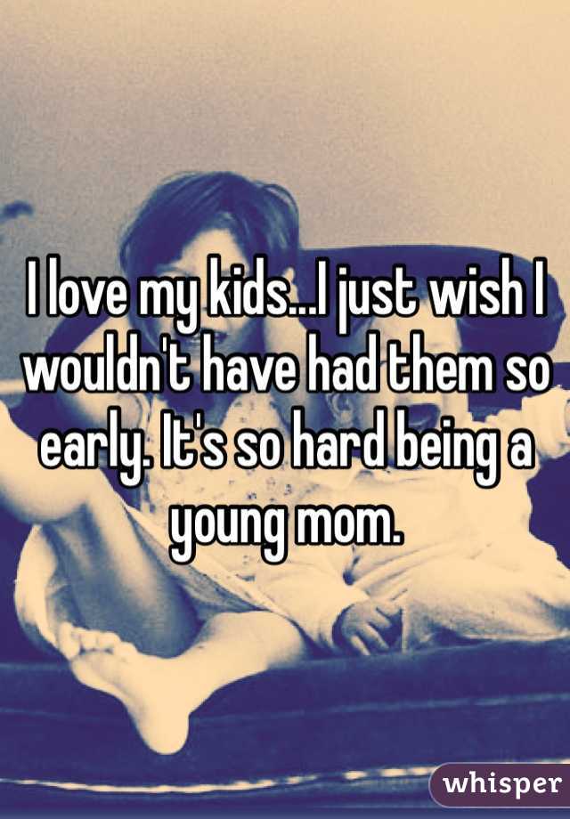 I love my kids...I just wish I wouldn't have had them so early. It's so hard being a young mom. 