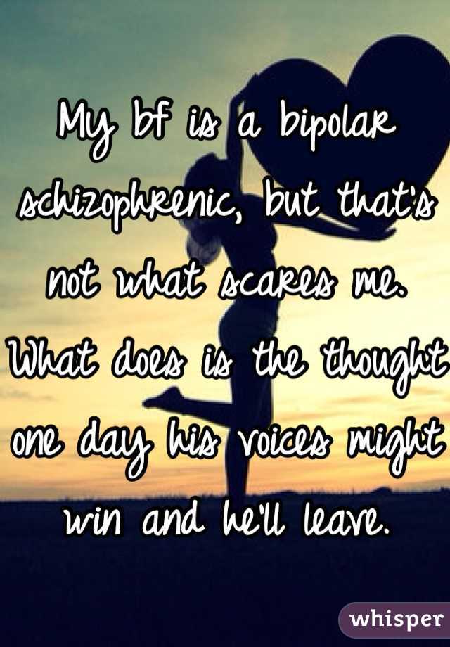 My bf is a bipolar schizophrenic, but that's not what scares me. What does is the thought one day his voices might win and he'll leave.