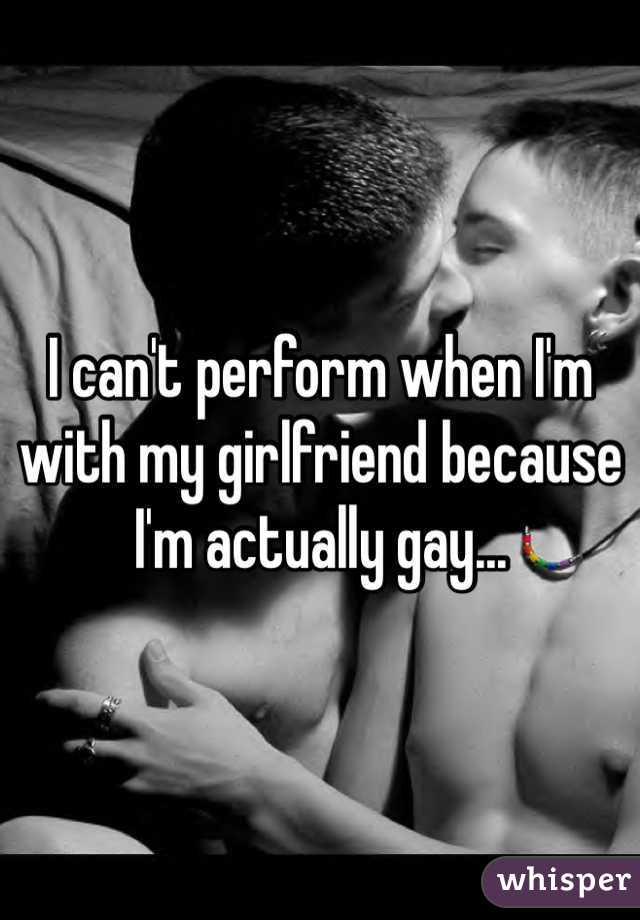 I can't perform when I'm with my girlfriend because I'm actually gay...