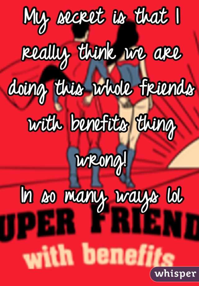 My secret is that I really think we are doing this whole friends with benefits thing wrong!
In so many ways lol
