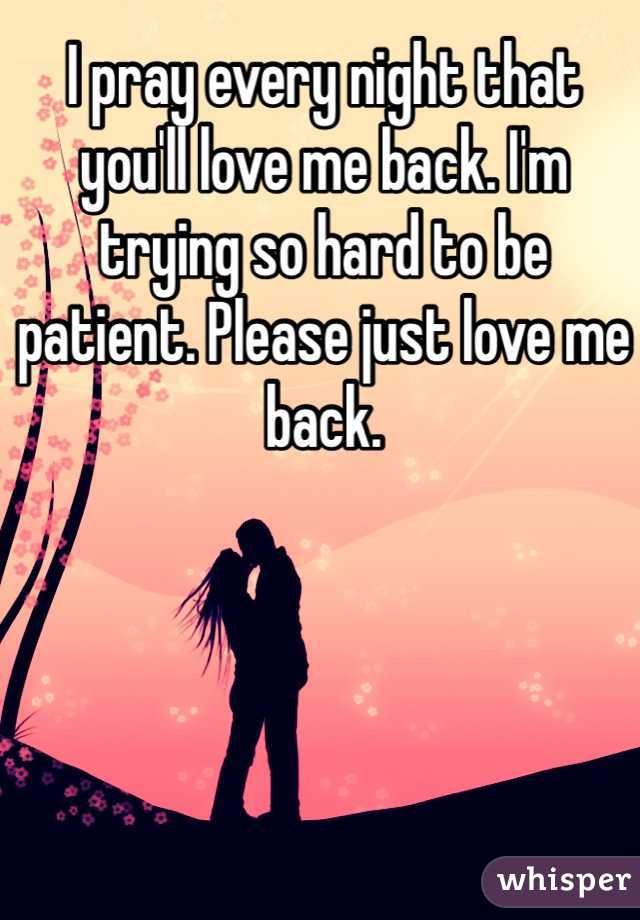I pray every night that you'll love me back. I'm trying so hard to be patient. Please just love me back. 