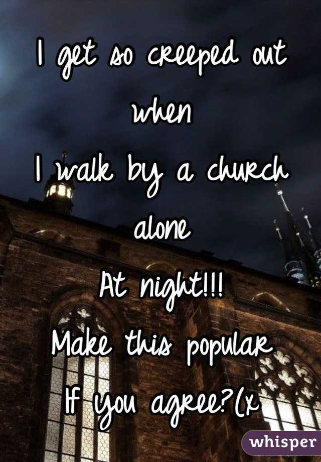 I get so creeped out when 
I walk by a church alone 
At night!!! 
Make this popular 
If you agree?(x