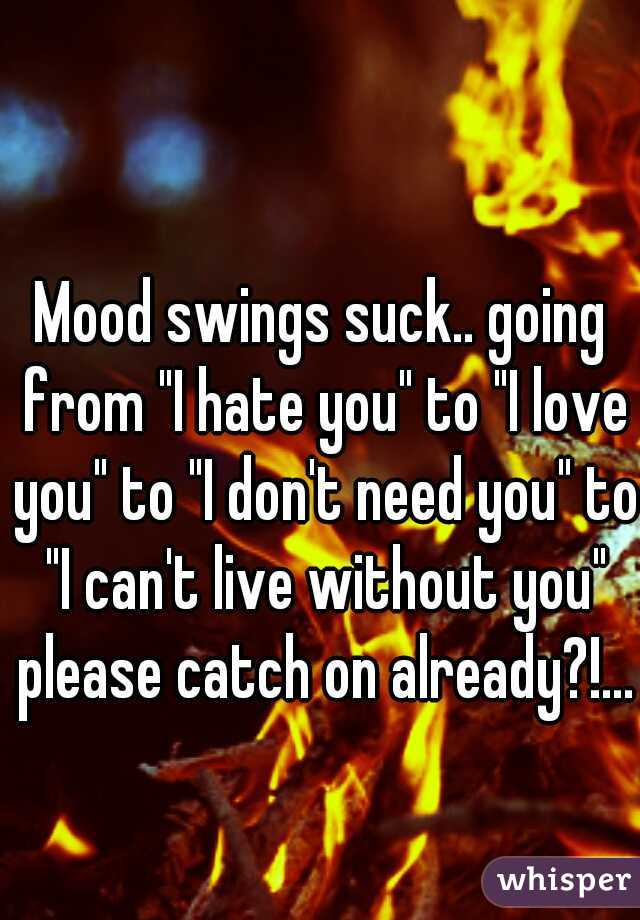 Mood swings suck.. going from "I hate you" to "I love you" to "I don't need you" to "I can't live without you" please catch on already?!...