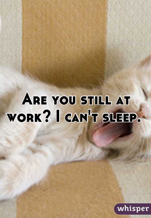 Are you still at work? I can't sleep. 