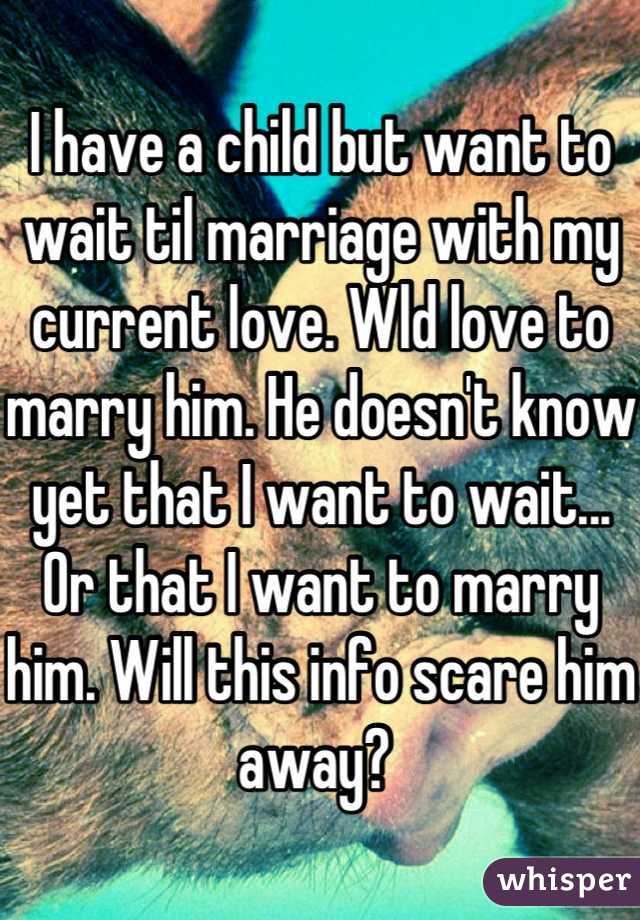 I have a child but want to wait til marriage with my current love. Wld love to marry him. He doesn't know yet that I want to wait... Or that I want to marry him. Will this info scare him away? 