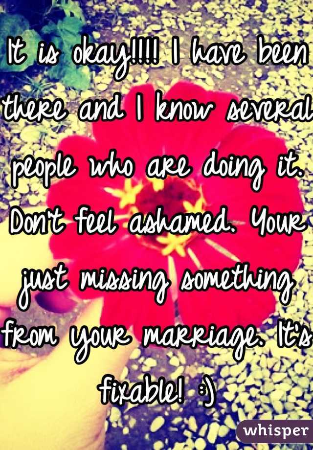 It is okay!!!! I have been there and I know several people who are doing it. Don't feel ashamed. Your just missing something from your marriage. It's fixable! :)
