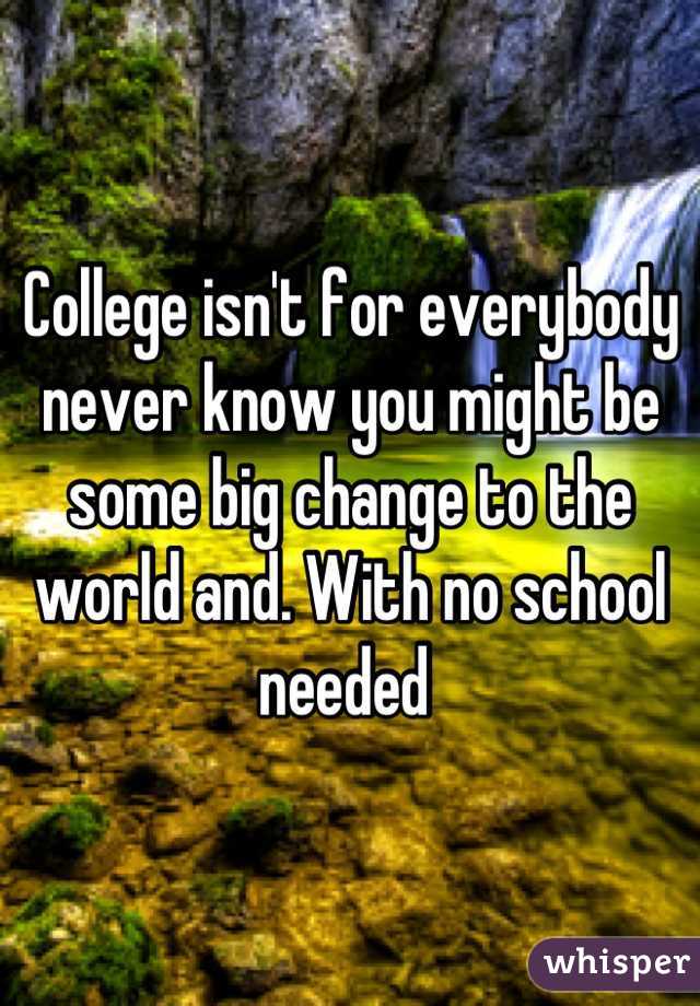 College isn't for everybody never know you might be some big change to the world and. With no school needed 