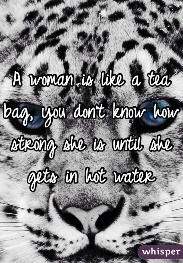 A woman is like a tea bag, you don't know how strong she is until she gets in hot water 
