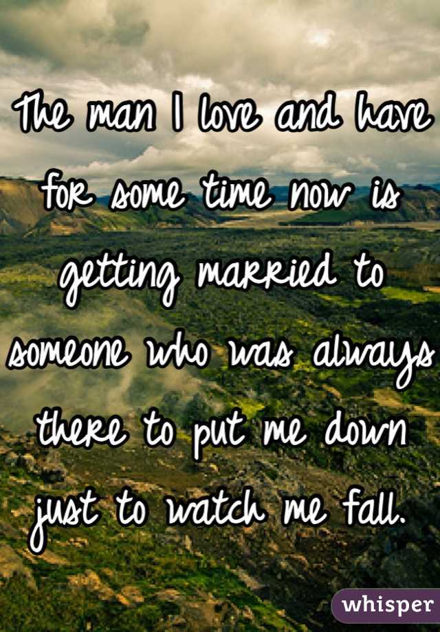 The man I love and have for some time now is getting married to someone who was always there to put me down just to watch me fall. 