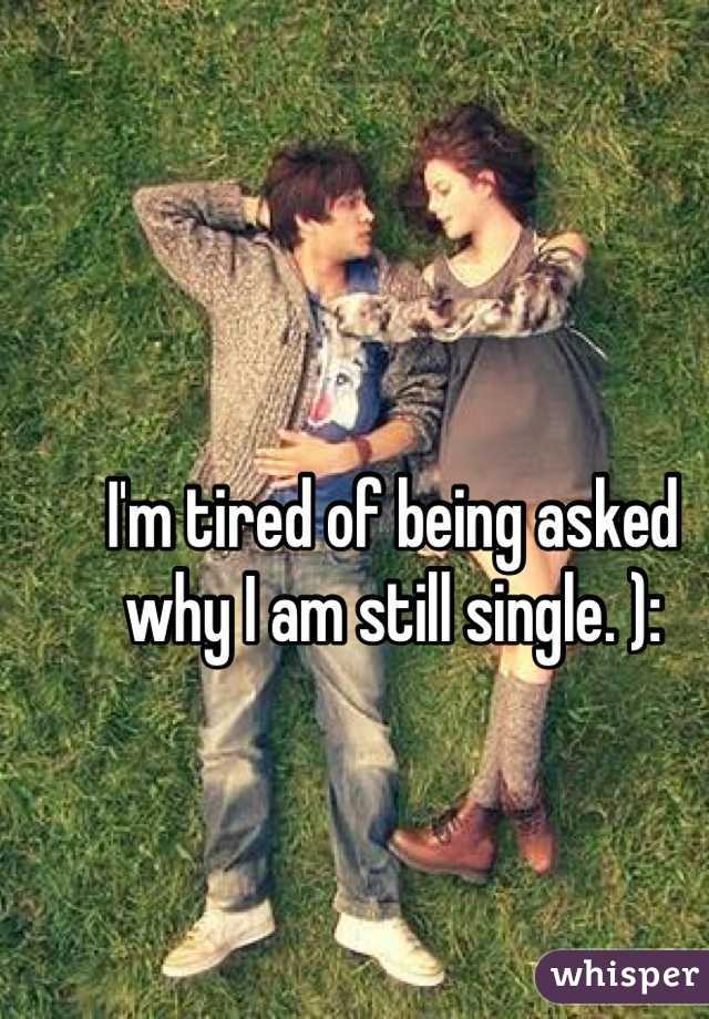 I'm tired of being asked why I am still single. ): 