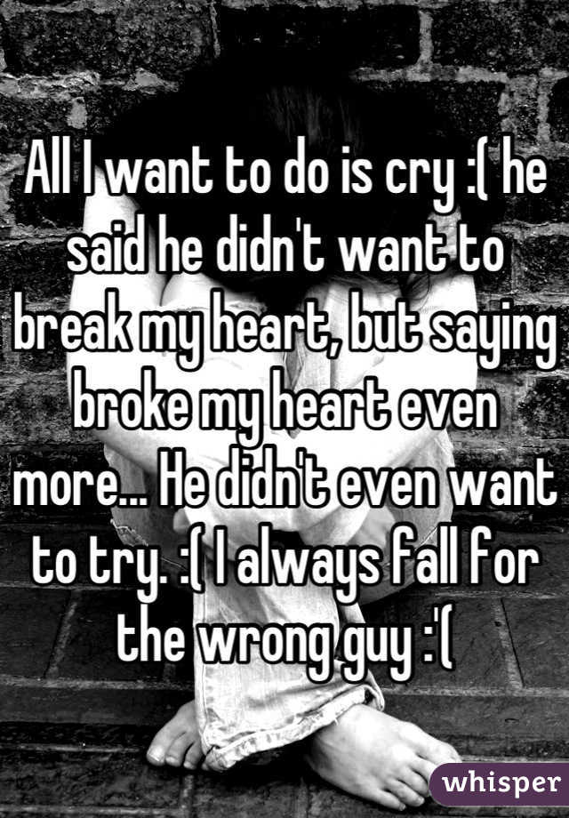All I want to do is cry :( he said he didn't want to break my heart, but saying broke my heart even more... He didn't even want to try. :( I always fall for the wrong guy :'(
