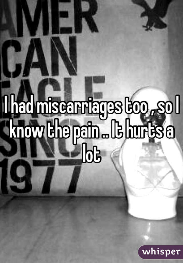 I had miscarriages too , so I know the pain .. It hurts a lot 