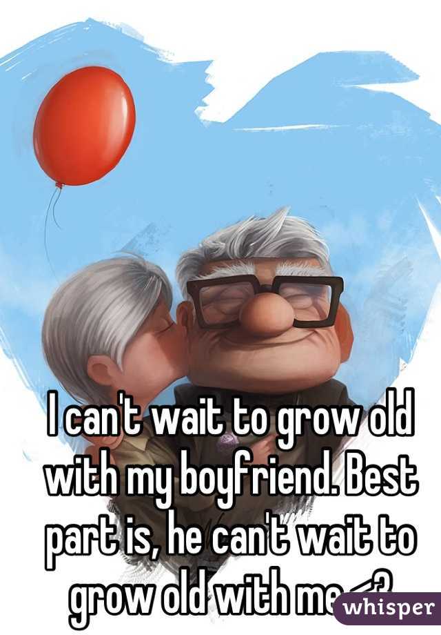I can't wait to grow old with my boyfriend. Best part is, he can't wait to grow old with me <3