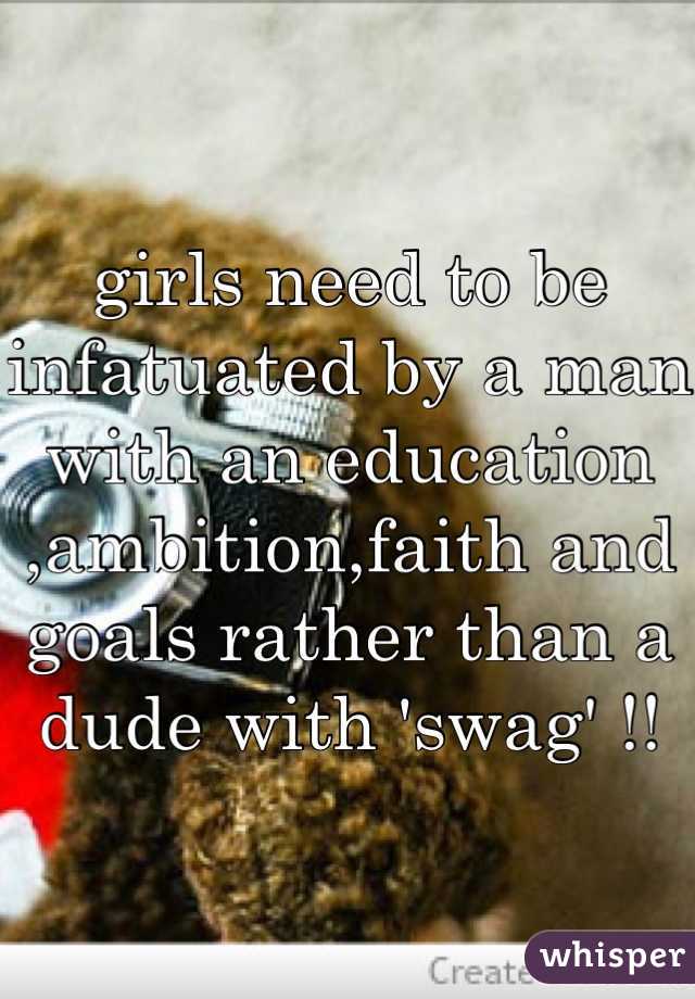 girls need to be infatuated by a man with an education ,ambition,faith and goals rather than a dude with 'swag' !!
