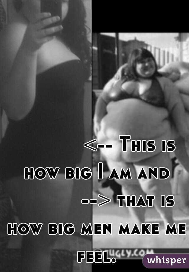







<-- This is how big I am and 






--> that is how big men make me feel.